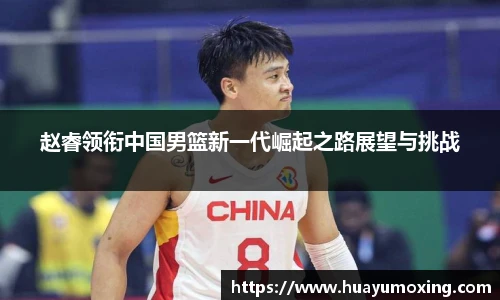 赵睿领衔中国男篮新一代崛起之路展望与挑战