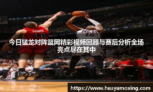 今日猛龙对阵篮网精彩视频回顾与赛后分析全场亮点尽在其中